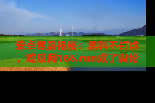 安卓专属揭秘：黑料不打烊，吃瓜网166.run成了舆论风暴的中心
