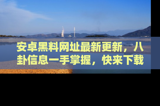 安卓黑料网址最新更新，八卦信息一手掌握，快来下载