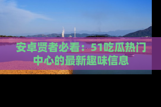 安卓贤者必看：51吃瓜热门中心的最新趣味信息