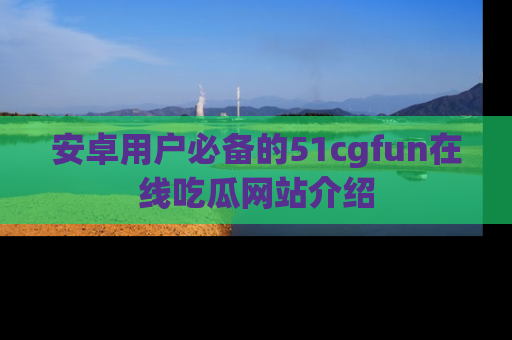 安卓用户必备的51cgfun在线吃瓜网站介绍