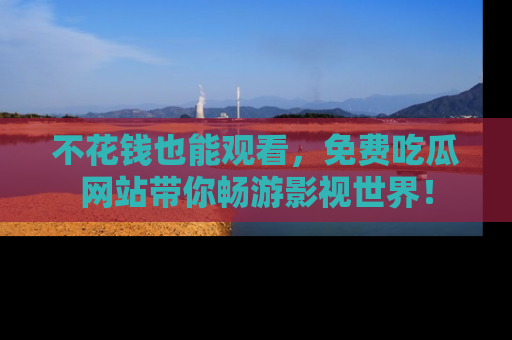 不花钱也能观看，免费吃瓜网站带你畅游影视世界！