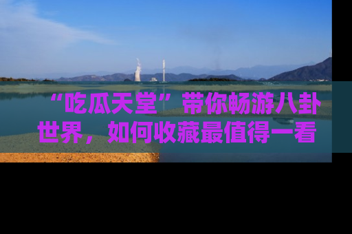 “吃瓜天堂”带你畅游八卦世界,如何收藏最值得一看的趣闻?