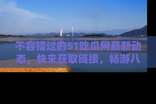 不容错过的51吃瓜网最新动态，快来获取链接，畅游八卦世界！