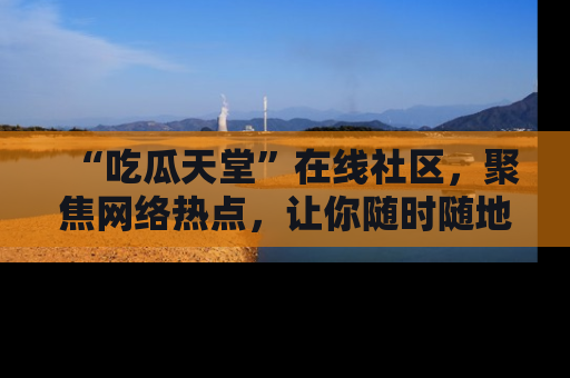 “吃瓜天堂”在线社区,聚焦网络热点,让你随时随地吃瓜不停