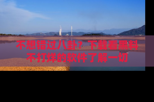 不想错过八卦？下载看黑料不打烊的软件了解一切