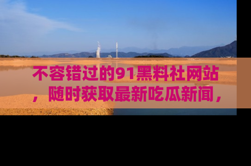 不容错过的91黑料社网站，随时获取最新吃瓜新闻，留意91黑料社的动态更新！