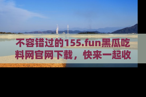 不容错过的155.fun黑瓜吃料网官网下载，快来一起收藏吃瓜新动态吧！