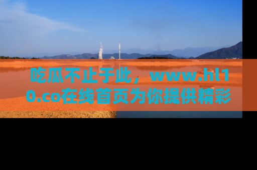 吃瓜不止于此，www.hl10.co在线首页为你提供精彩内幕