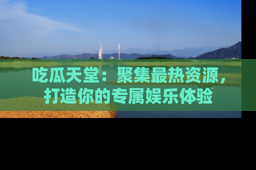 吃瓜天堂：聚集最热资源，打造你的专属娱乐体验