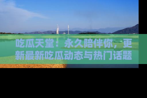 吃瓜天堂：永久陪伴你，更新最新吃瓜动态与热门话题