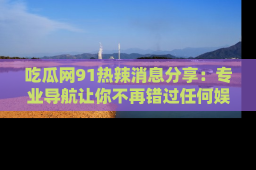 吃瓜网91热辣消息分享：专业导航让你不再错过任何娱乐八卦
