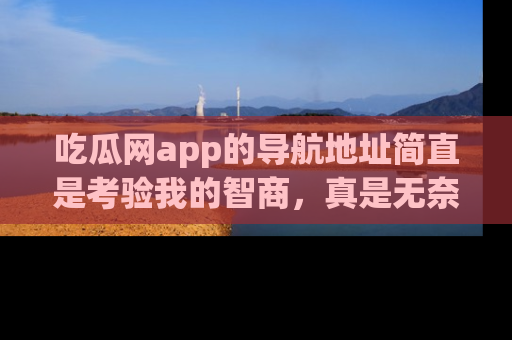 吃瓜网app的导航地址简直是考验我的智商，真是无奈！