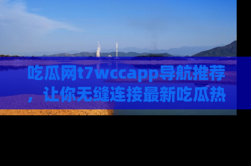 吃瓜网t7wccapp导航推荐，让你无缝连接最新吃瓜热点内容！