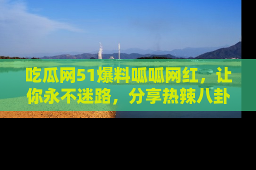 吃瓜网51爆料呱呱网红，让你永不迷路，分享热辣八卦速递！