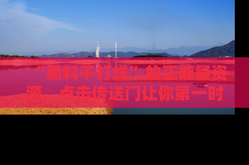 “黑料不打烊”的正能量资源，点击传送门让你第一时间获取最新入口资讯！