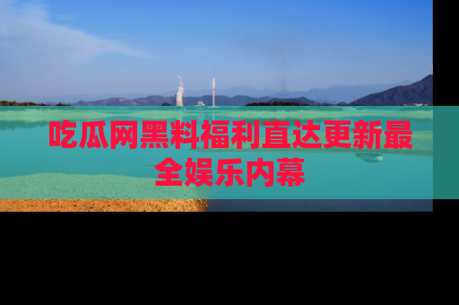 吃瓜网黑料福利直达更新最全娱乐内幕