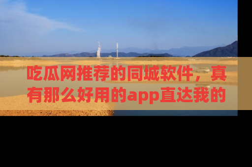 吃瓜网推荐的同城软件，真有那么好用的app直达我的心吗？