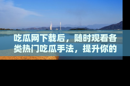 吃瓜网下载后，随时观看各类热门吃瓜手法，提升你的社交技能！