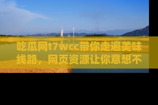 吃瓜网t7wcc带你走遍美味线路，网页资源让你意想不到！