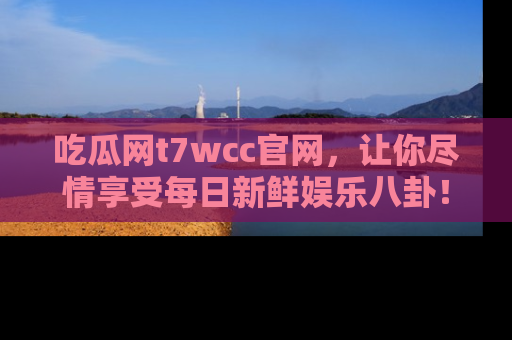 吃瓜网t7wcc官网，让你尽情享受每日新鲜娱乐八卦！
