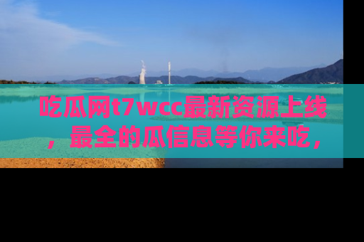 吃瓜网t7wcc最新资源上线，最全的瓜信息等你来吃，快来围观！