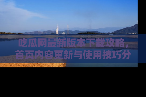 吃瓜网最新版本下载攻略，首页内容更新与使用技巧分享