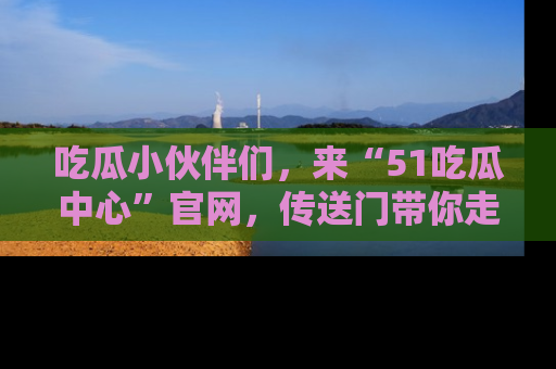 吃瓜小伙伴们，来“51吃瓜中心”官网，传送门带你走入八卦世界！