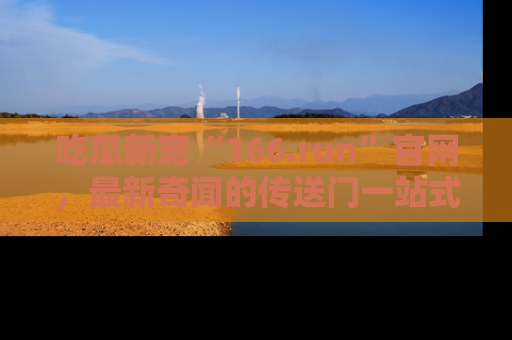 吃瓜新宠“166.run”官网，最新奇闻的传送门一站式体验