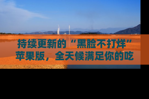 持续更新的“黑脸不打烊”苹果版，全天候满足你的吃瓜需求！