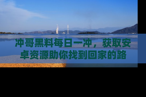 冲哥黑料每日一冲，获取安卓资源助你找到回家的路