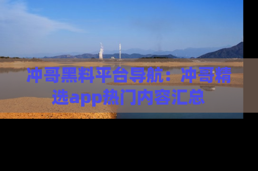 冲哥黑料平台导航：冲哥精选app热门内容汇总