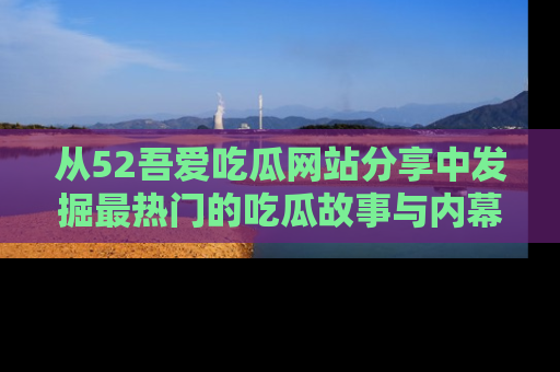 从52吾爱吃瓜网站分享中发掘最热门的吃瓜故事与内幕
