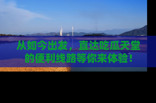 从如今出发，直达吃瓜天堂的便利线路等你来体验！