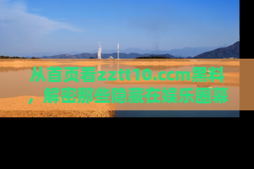 从首页看zztt10.ccm黑料，解密那些隐藏在娱乐圈幕后的丑闻故事！
