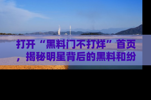 打开“黑料门不打烊”首页，揭秘明星背后的黑料和纷争真相！