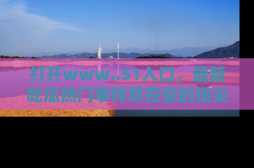 打开www..51入口，最新吃瓜热门事件尽在你的指尖，马上来看看！