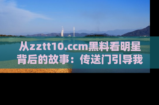 从zztt10.ccm黑料看明星背后的故事：传送门引导我们探索真相！