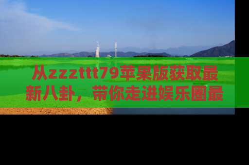 从zzzttt79苹果版获取最新八卦，带你走进娱乐圈最热内幕！