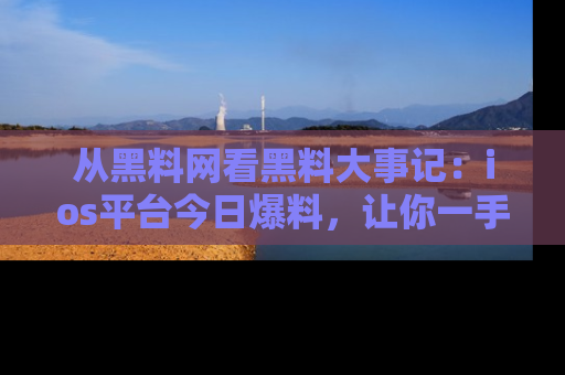 从黑料网看黑料大事记：ios平台今日爆料，让你一手掌握八卦内幕