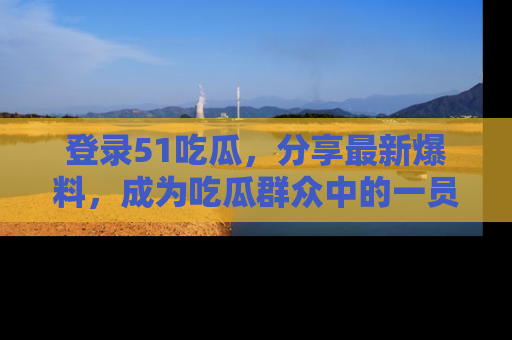 登录51吃瓜，分享最新爆料，成为吃瓜群众中的一员！