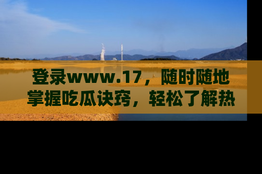 登录www.17，随时随地掌握吃瓜诀窍，轻松了解热点！