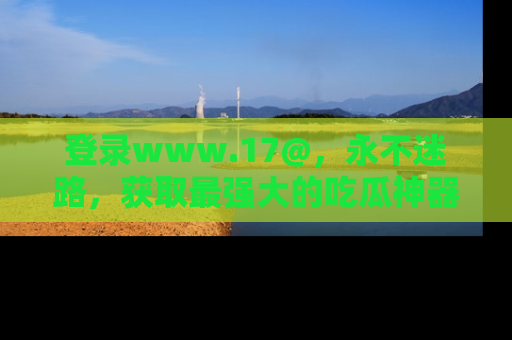 登录www.17@，永不迷路，获取最强大的吃瓜神器，解锁娱乐新动态。
