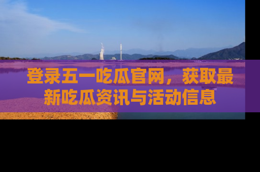 登录五一吃瓜官网，获取最新吃瓜资讯与活动信息