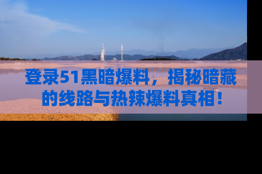 登录51黑暗爆料，揭秘暗藏的线路与热辣爆料真相！