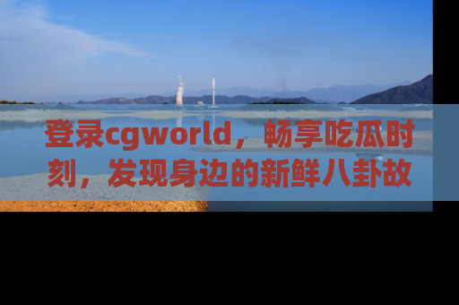 登录cgworld，畅享吃瓜时刻，发现身边的新鲜八卦故事