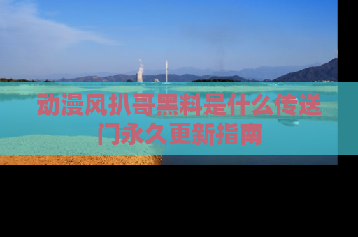 动漫风扒哥黑料是什么传送门永久更新指南