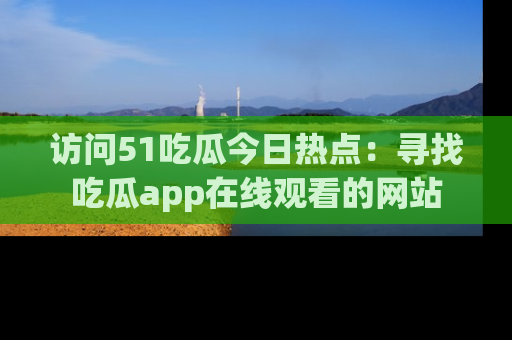 访问51吃瓜今日热点：寻找吃瓜app在线观看的网站