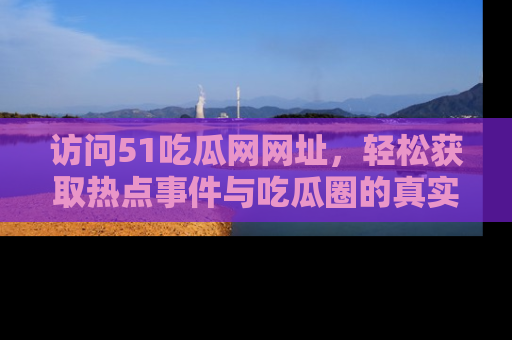 访问51吃瓜网网址，轻松获取热点事件与吃瓜圈的真实地址