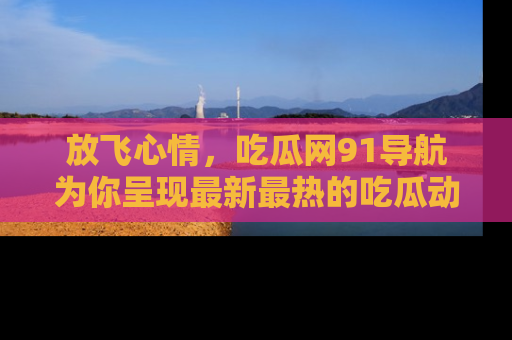 放飞心情，吃瓜网91导航为你呈现最新最热的吃瓜动态！