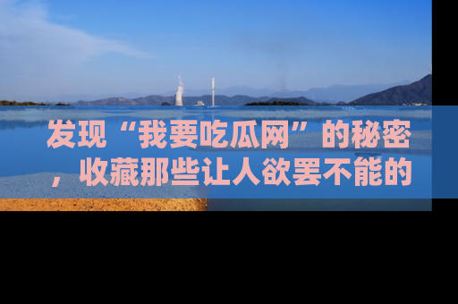 发现“我要吃瓜网”的秘密，收藏那些让人欲罢不能的吃瓜段子。